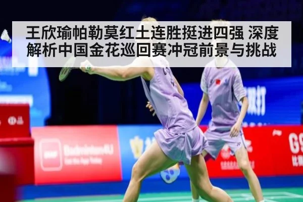 王欣瑜帕勒莫红土连胜挺进四强 深度解析中国金花巡回赛冲冠前景与挑战