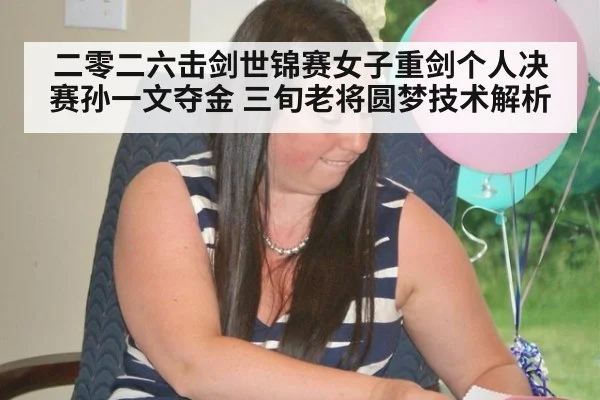二零二六击剑世锦赛女子重剑个人决赛孙一文夺金 三旬老将圆梦技术解析