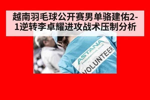 越南羽毛球公开赛男单骆建佑2-1逆转李卓耀进攻战术压制分析