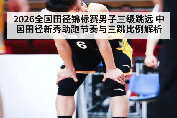 2026全国田径锦标赛男子三级跳远 中国田径新秀助跑节奏与三跳比例解析