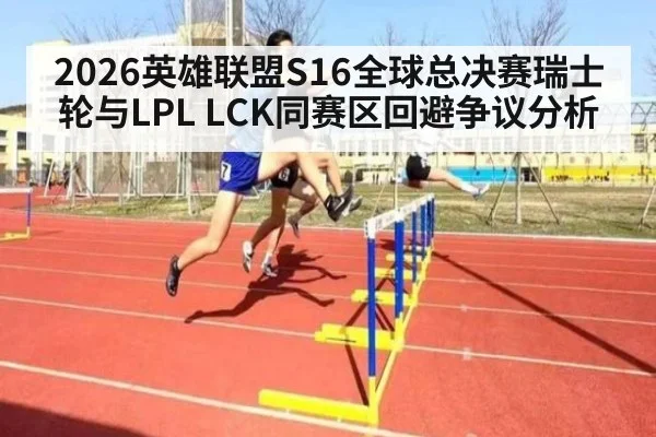 2026英雄联盟S16全球总决赛瑞士轮与LPL LCK同赛区回避争议分析