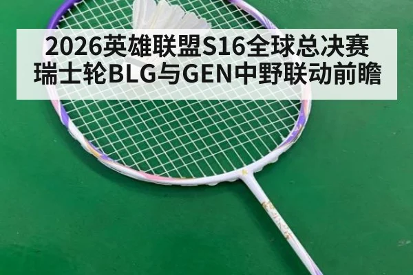 2026英雄联盟S16全球总决赛 瑞士轮BLG与GEN中野联动前瞻