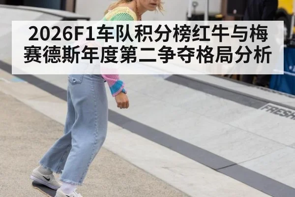 2026F1车队积分榜红牛与梅赛德斯年度第二争夺格局分析