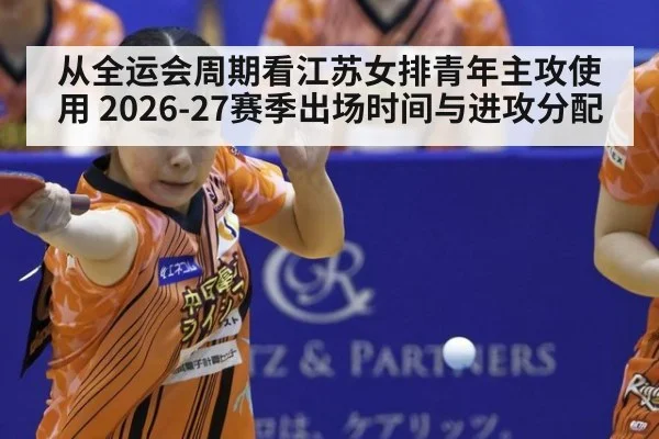 从全运会周期看江苏女排青年主攻使用 2026-27赛季出场时间与进攻分配