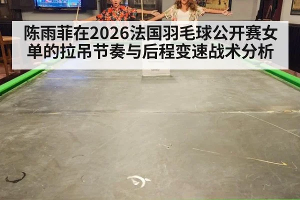 陈雨菲在2026法国羽毛球公开赛女单的拉吊节奏与后程变速战术分析